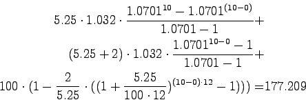 \begin{displaymath}\begin{split}5.25 \cdot 1.032 \cdot \frac{1.0701^{10}-1.0701^...
...5}{100 \cdot 12})^{(10-0) \cdot 12}-1))) =& 177.209 \end{split}\end{displaymath}
